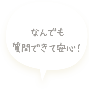 なんでも質問できて安心！