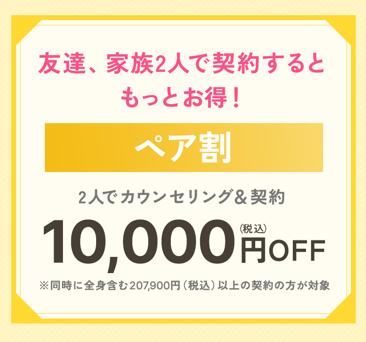 友達、家族2人で契約するともっとお得！ペア割 2人でカウンセリング＆契約 10,000円（税込）OFF