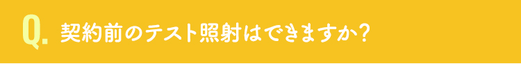 契約前のテスト照射はできますか？