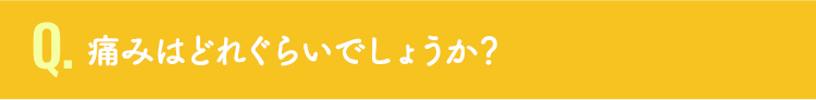 痛みはどれぐらいでしょうか？