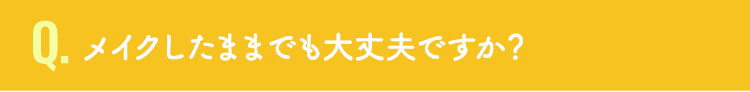 メイクしたままでも大丈夫ですか？